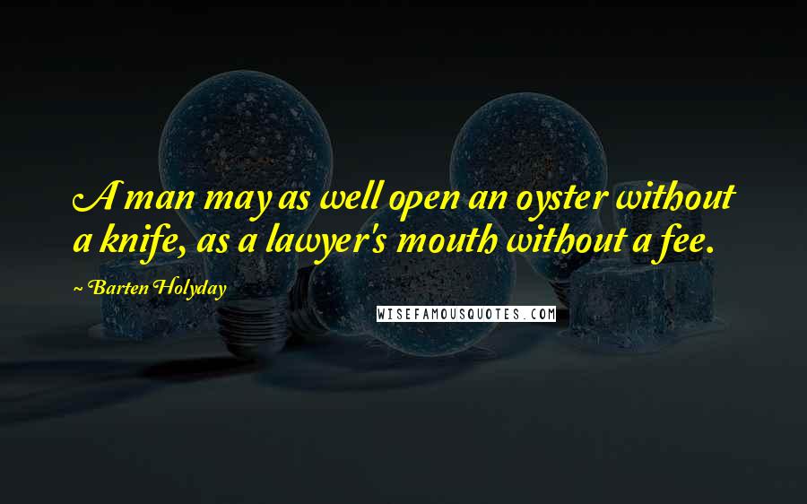 Barten Holyday Quotes: A man may as well open an oyster without a knife, as a lawyer's mouth without a fee.