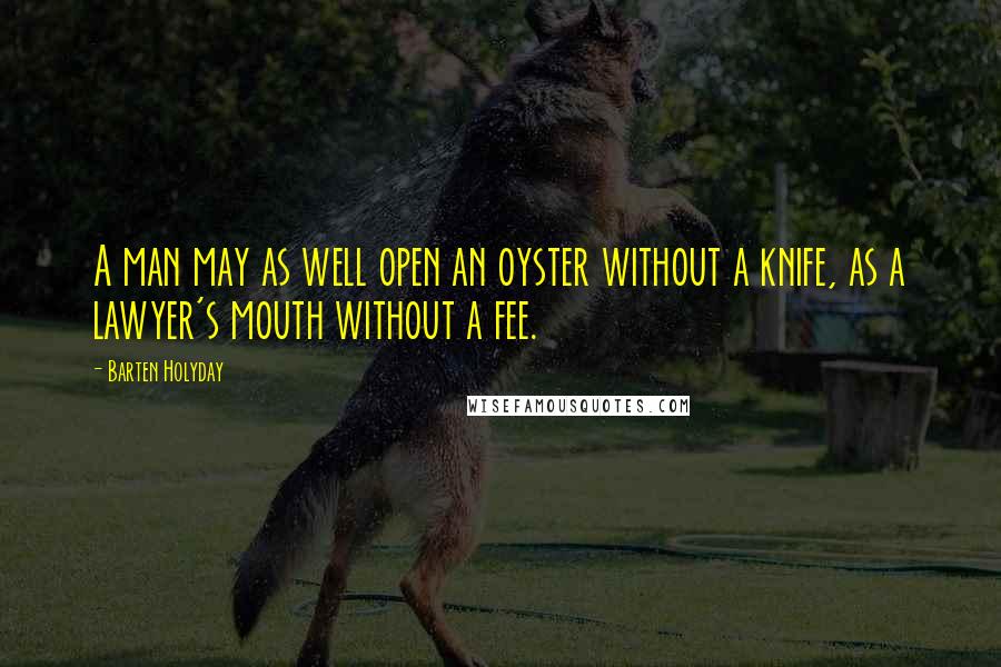 Barten Holyday Quotes: A man may as well open an oyster without a knife, as a lawyer's mouth without a fee.