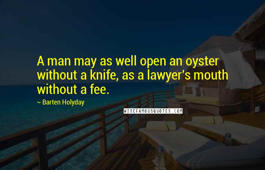 Barten Holyday Quotes: A man may as well open an oyster without a knife, as a lawyer's mouth without a fee.