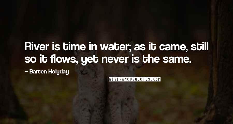Barten Holyday Quotes: River is time in water; as it came, still so it flows, yet never is the same.