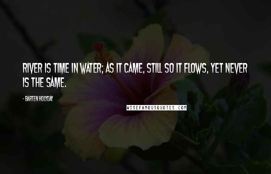 Barten Holyday Quotes: River is time in water; as it came, still so it flows, yet never is the same.
