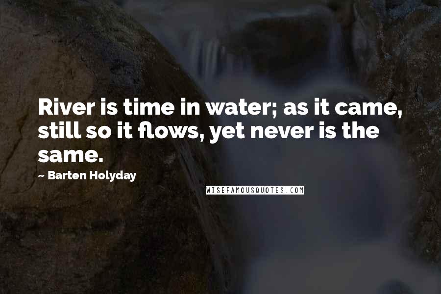 Barten Holyday Quotes: River is time in water; as it came, still so it flows, yet never is the same.