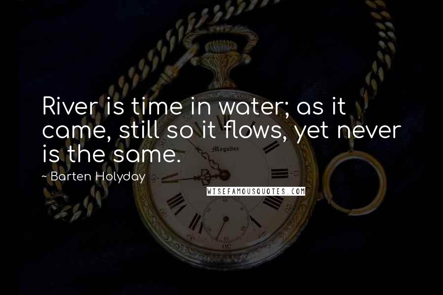 Barten Holyday Quotes: River is time in water; as it came, still so it flows, yet never is the same.
