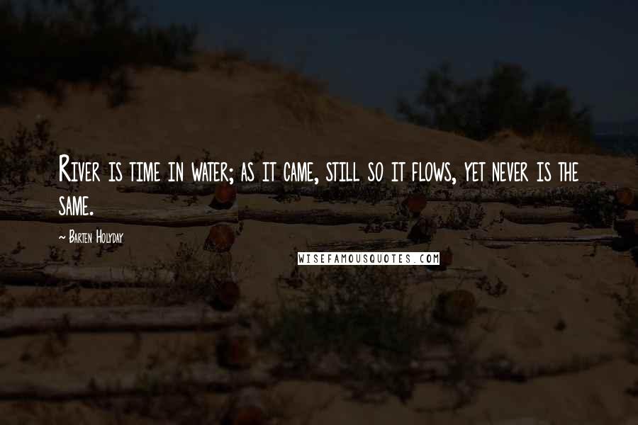 Barten Holyday Quotes: River is time in water; as it came, still so it flows, yet never is the same.