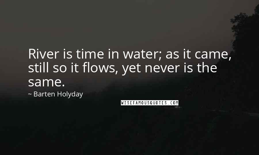Barten Holyday Quotes: River is time in water; as it came, still so it flows, yet never is the same.