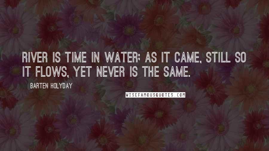 Barten Holyday Quotes: River is time in water; as it came, still so it flows, yet never is the same.