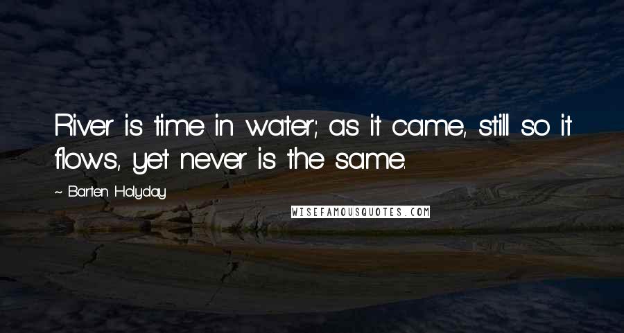 Barten Holyday Quotes: River is time in water; as it came, still so it flows, yet never is the same.