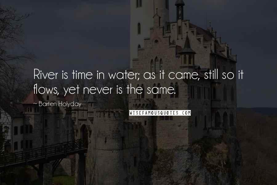 Barten Holyday Quotes: River is time in water; as it came, still so it flows, yet never is the same.