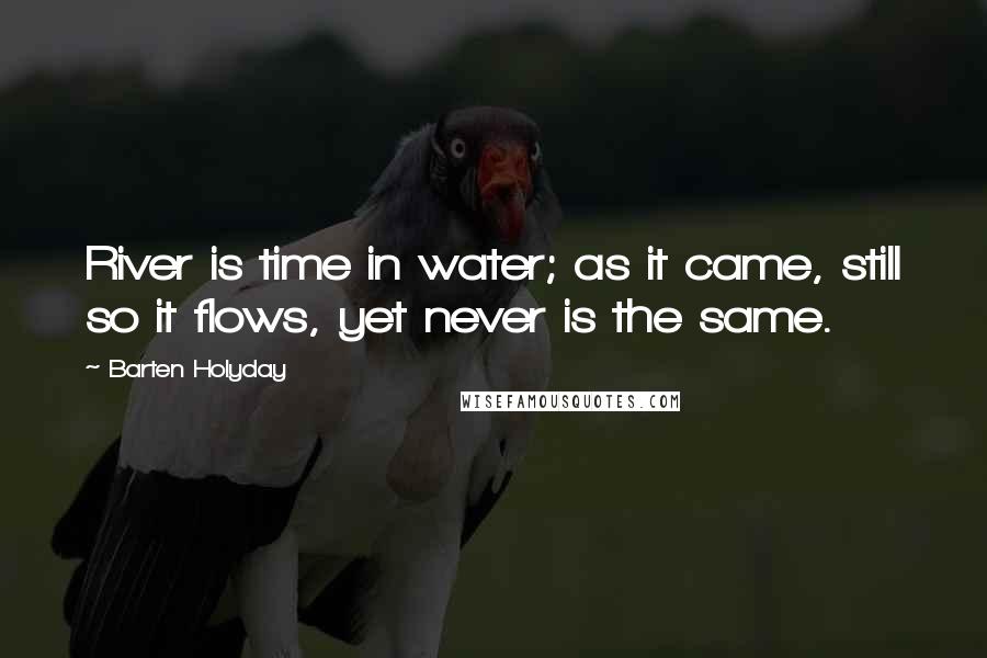 Barten Holyday Quotes: River is time in water; as it came, still so it flows, yet never is the same.