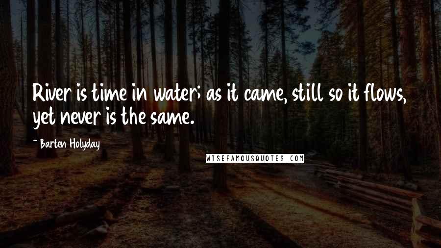 Barten Holyday Quotes: River is time in water; as it came, still so it flows, yet never is the same.