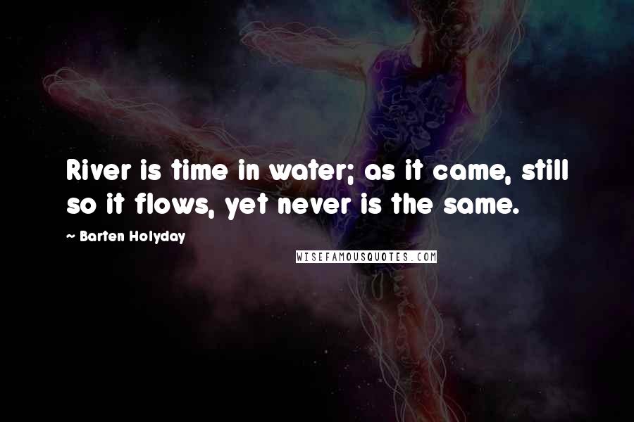 Barten Holyday Quotes: River is time in water; as it came, still so it flows, yet never is the same.