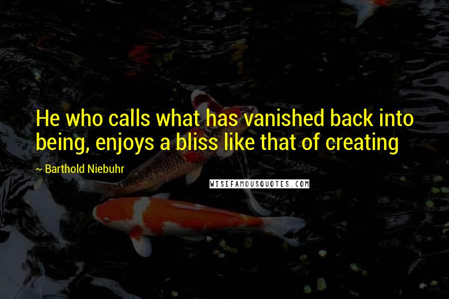 Barthold Niebuhr Quotes: He who calls what has vanished back into being, enjoys a bliss like that of creating