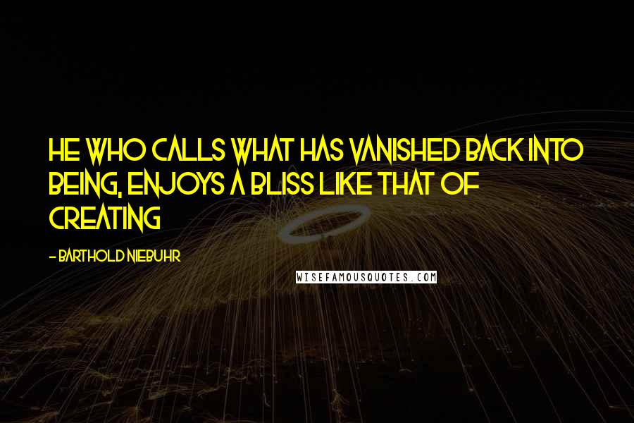 Barthold Niebuhr Quotes: He who calls what has vanished back into being, enjoys a bliss like that of creating