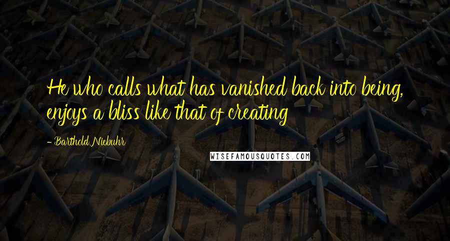 Barthold Niebuhr Quotes: He who calls what has vanished back into being, enjoys a bliss like that of creating