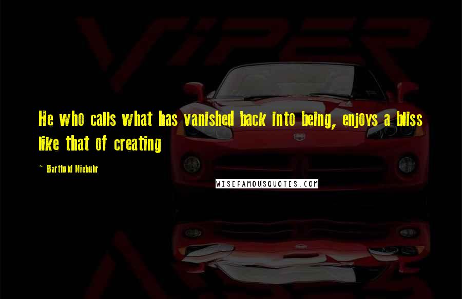 Barthold Niebuhr Quotes: He who calls what has vanished back into being, enjoys a bliss like that of creating