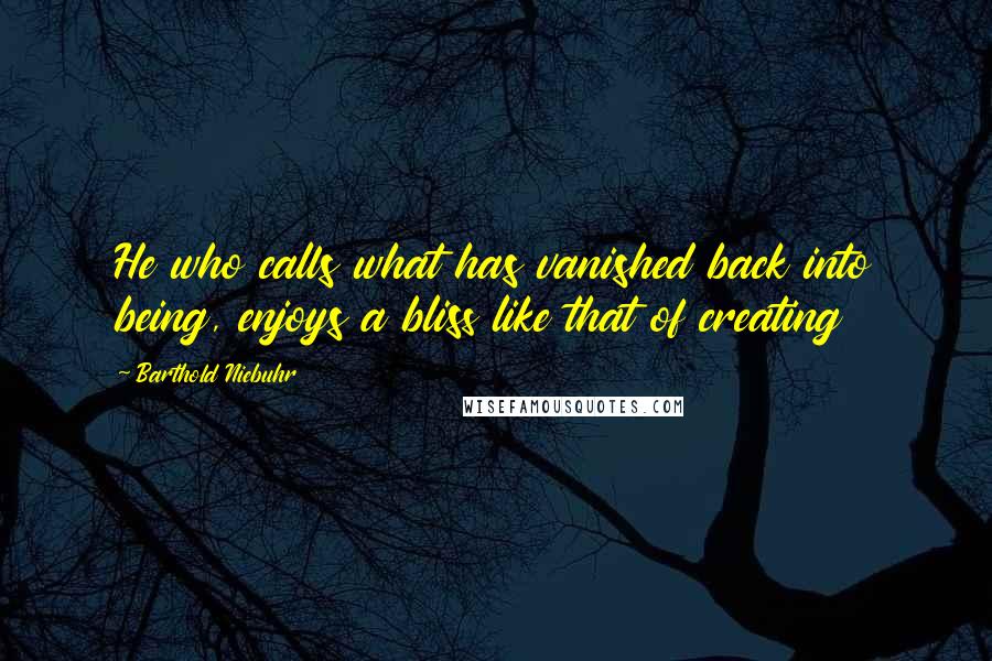 Barthold Niebuhr Quotes: He who calls what has vanished back into being, enjoys a bliss like that of creating