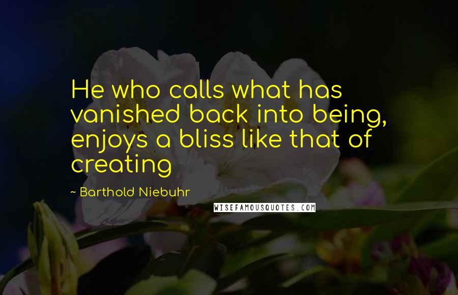 Barthold Niebuhr Quotes: He who calls what has vanished back into being, enjoys a bliss like that of creating