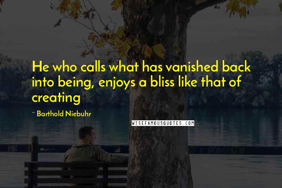 Barthold Niebuhr Quotes: He who calls what has vanished back into being, enjoys a bliss like that of creating