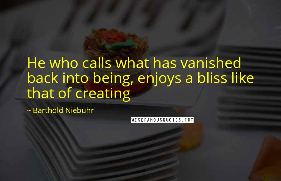 Barthold Niebuhr Quotes: He who calls what has vanished back into being, enjoys a bliss like that of creating