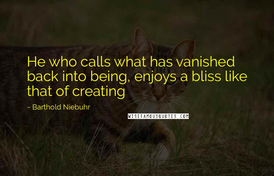 Barthold Niebuhr Quotes: He who calls what has vanished back into being, enjoys a bliss like that of creating