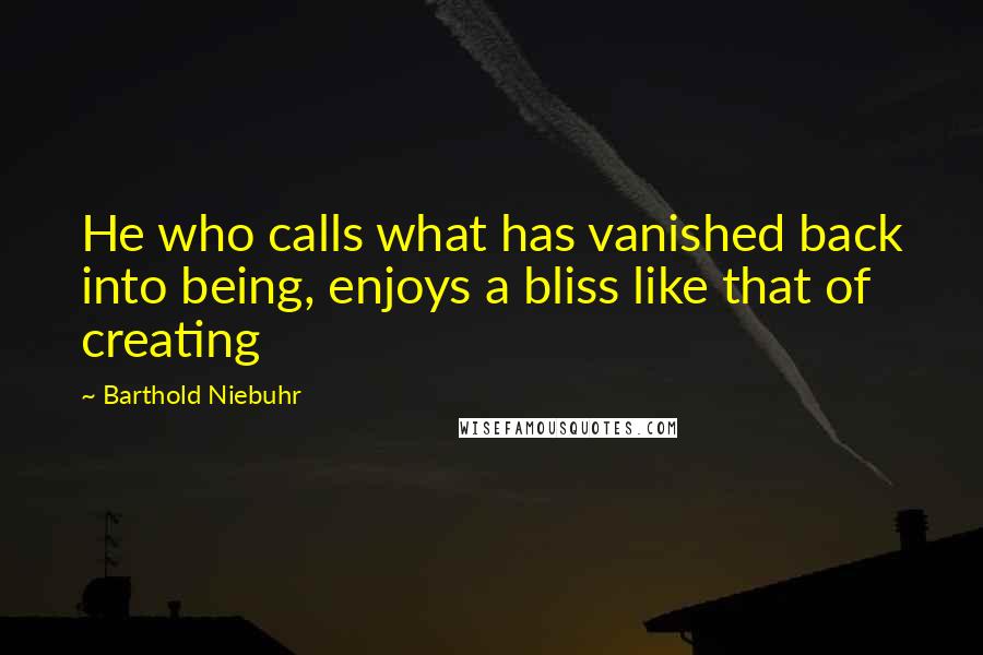 Barthold Niebuhr Quotes: He who calls what has vanished back into being, enjoys a bliss like that of creating