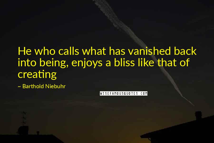 Barthold Niebuhr Quotes: He who calls what has vanished back into being, enjoys a bliss like that of creating