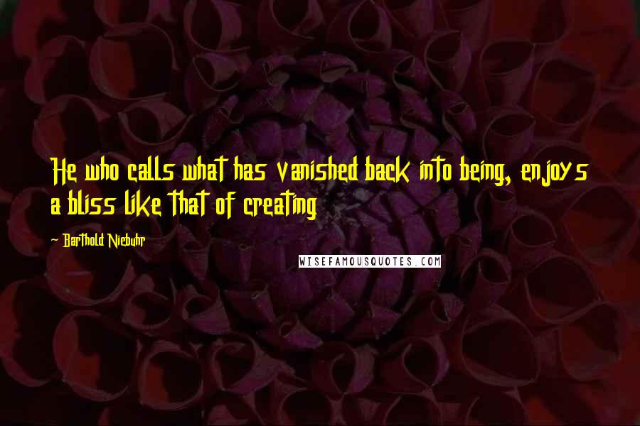 Barthold Niebuhr Quotes: He who calls what has vanished back into being, enjoys a bliss like that of creating