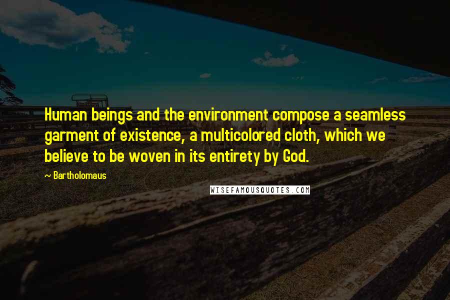 Bartholomaus Quotes: Human beings and the environment compose a seamless garment of existence, a multicolored cloth, which we believe to be woven in its entirety by God.