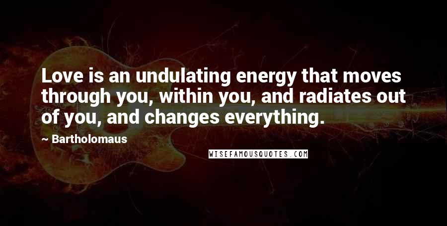 Bartholomaus Quotes: Love is an undulating energy that moves through you, within you, and radiates out of you, and changes everything.