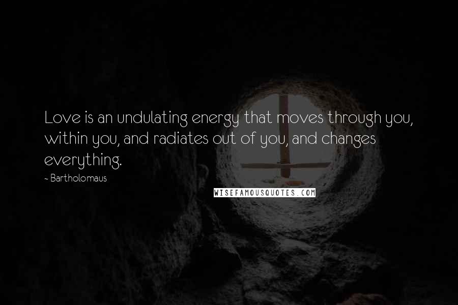 Bartholomaus Quotes: Love is an undulating energy that moves through you, within you, and radiates out of you, and changes everything.