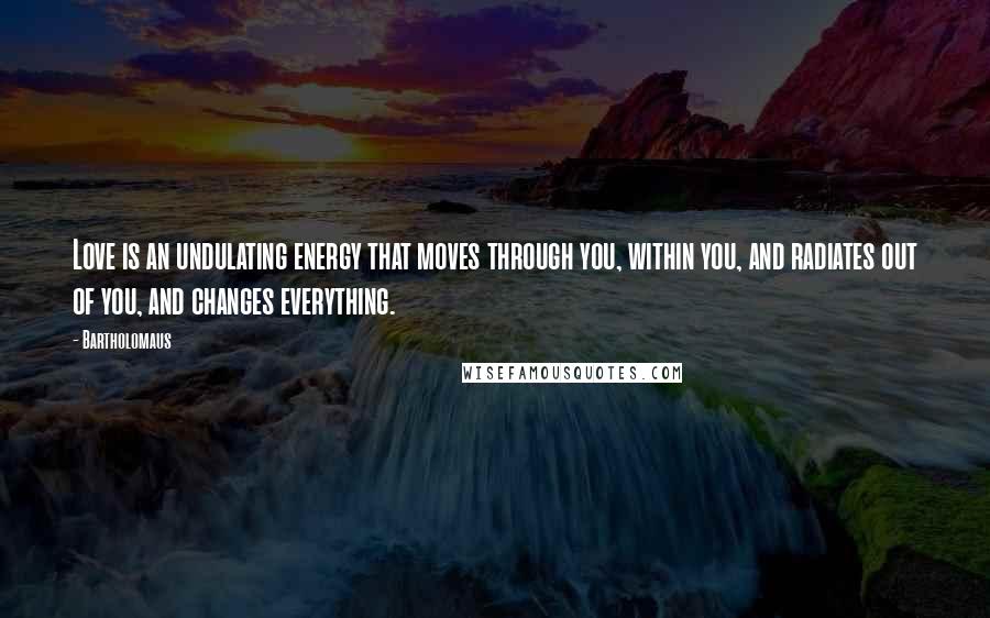 Bartholomaus Quotes: Love is an undulating energy that moves through you, within you, and radiates out of you, and changes everything.