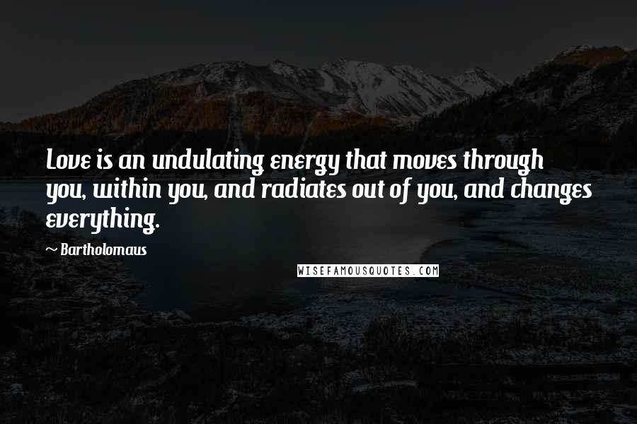 Bartholomaus Quotes: Love is an undulating energy that moves through you, within you, and radiates out of you, and changes everything.