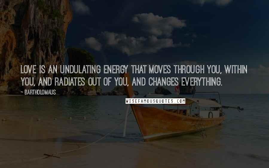 Bartholomaus Quotes: Love is an undulating energy that moves through you, within you, and radiates out of you, and changes everything.