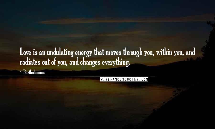 Bartholomaus Quotes: Love is an undulating energy that moves through you, within you, and radiates out of you, and changes everything.