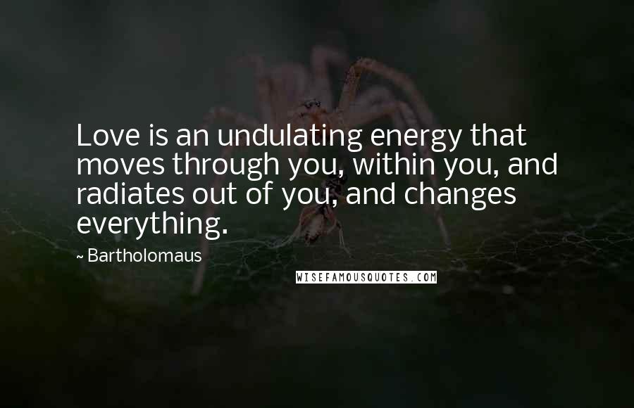 Bartholomaus Quotes: Love is an undulating energy that moves through you, within you, and radiates out of you, and changes everything.