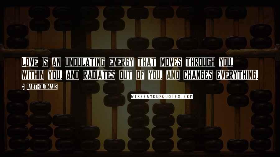 Bartholomaus Quotes: Love is an undulating energy that moves through you, within you, and radiates out of you, and changes everything.