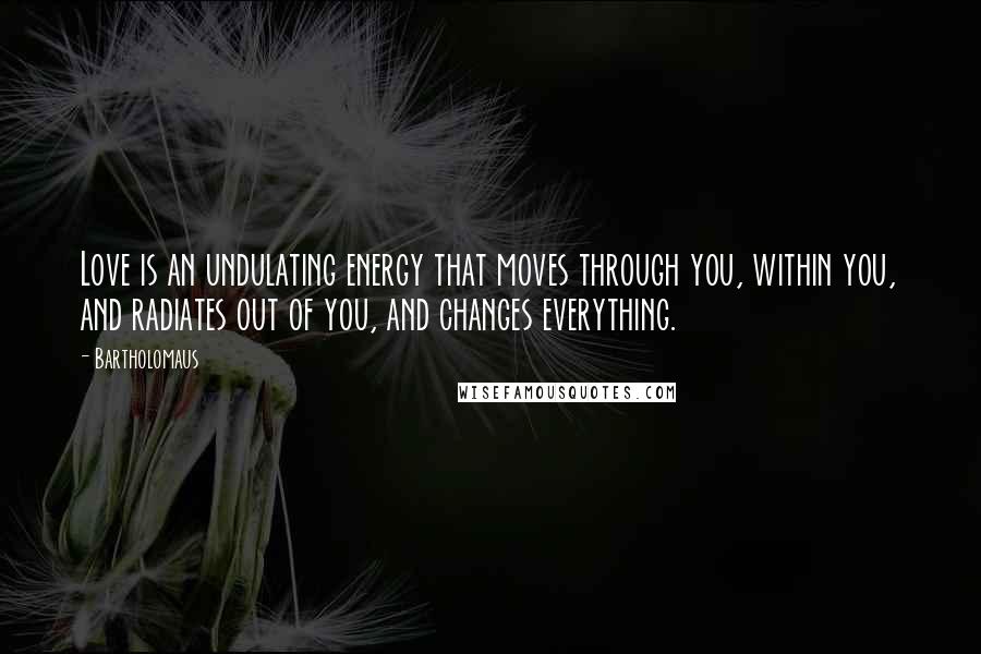 Bartholomaus Quotes: Love is an undulating energy that moves through you, within you, and radiates out of you, and changes everything.