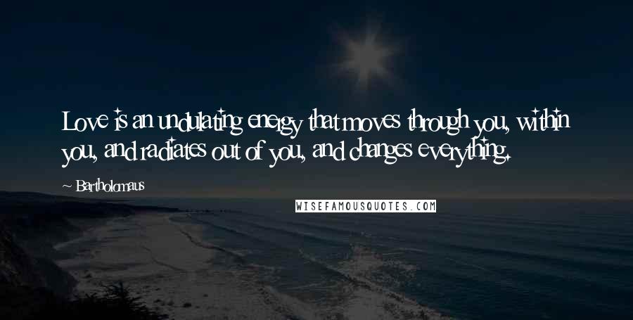 Bartholomaus Quotes: Love is an undulating energy that moves through you, within you, and radiates out of you, and changes everything.