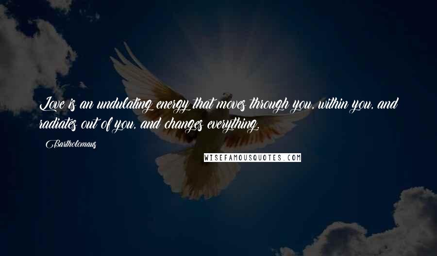 Bartholomaus Quotes: Love is an undulating energy that moves through you, within you, and radiates out of you, and changes everything.