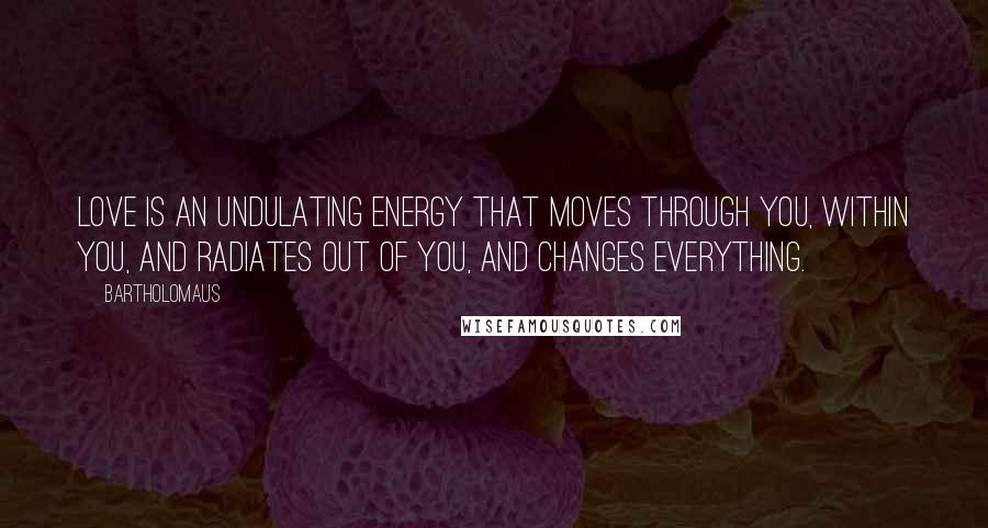 Bartholomaus Quotes: Love is an undulating energy that moves through you, within you, and radiates out of you, and changes everything.