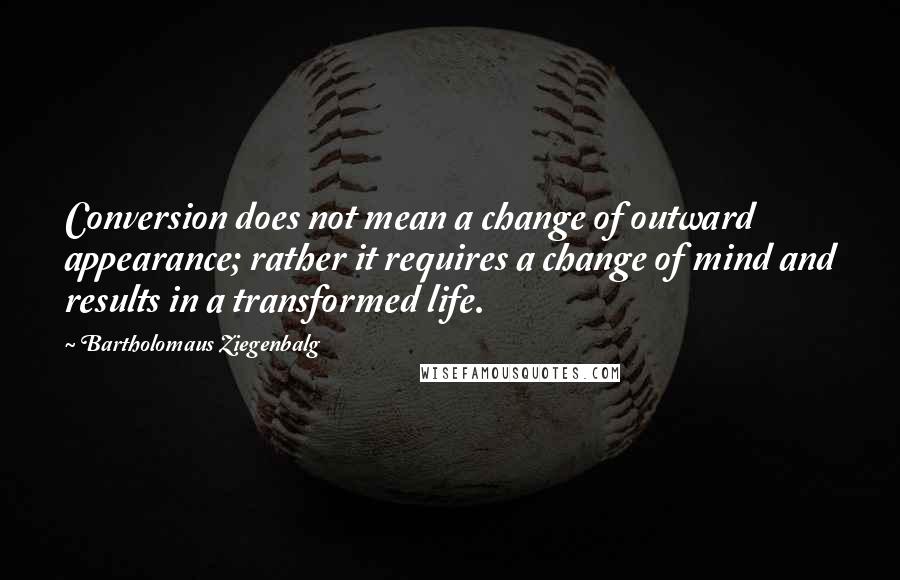 Bartholomaus Ziegenbalg Quotes: Conversion does not mean a change of outward appearance; rather it requires a change of mind and results in a transformed life.