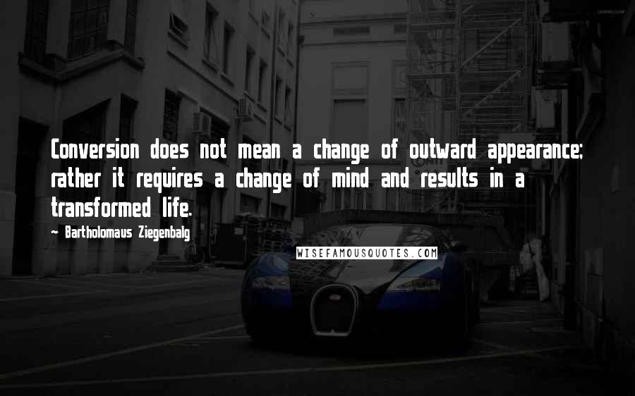 Bartholomaus Ziegenbalg Quotes: Conversion does not mean a change of outward appearance; rather it requires a change of mind and results in a transformed life.