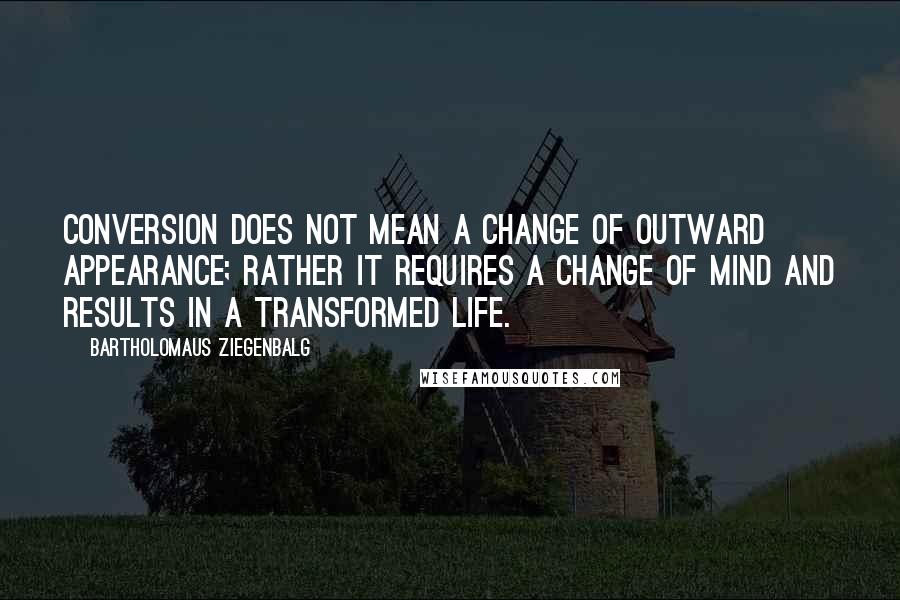 Bartholomaus Ziegenbalg Quotes: Conversion does not mean a change of outward appearance; rather it requires a change of mind and results in a transformed life.