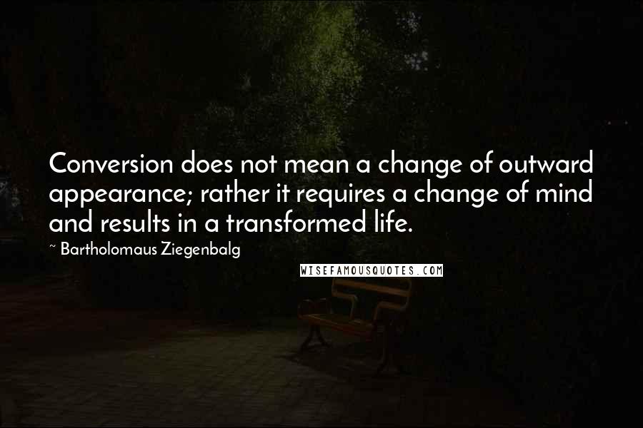 Bartholomaus Ziegenbalg Quotes: Conversion does not mean a change of outward appearance; rather it requires a change of mind and results in a transformed life.
