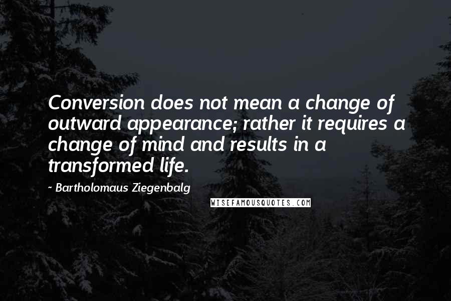 Bartholomaus Ziegenbalg Quotes: Conversion does not mean a change of outward appearance; rather it requires a change of mind and results in a transformed life.