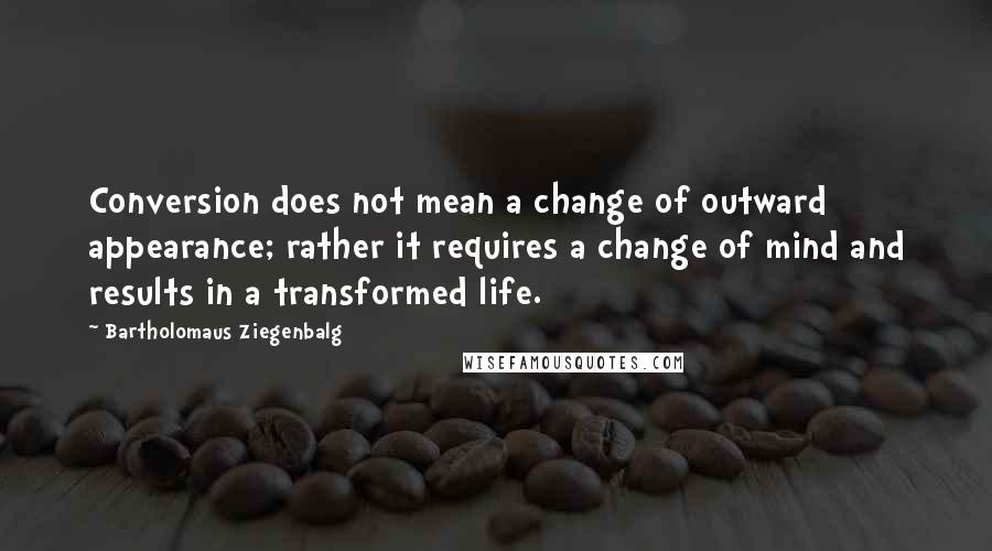 Bartholomaus Ziegenbalg Quotes: Conversion does not mean a change of outward appearance; rather it requires a change of mind and results in a transformed life.