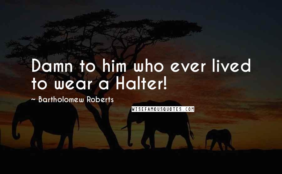 Bartholomew Roberts Quotes: Damn to him who ever lived to wear a Halter!