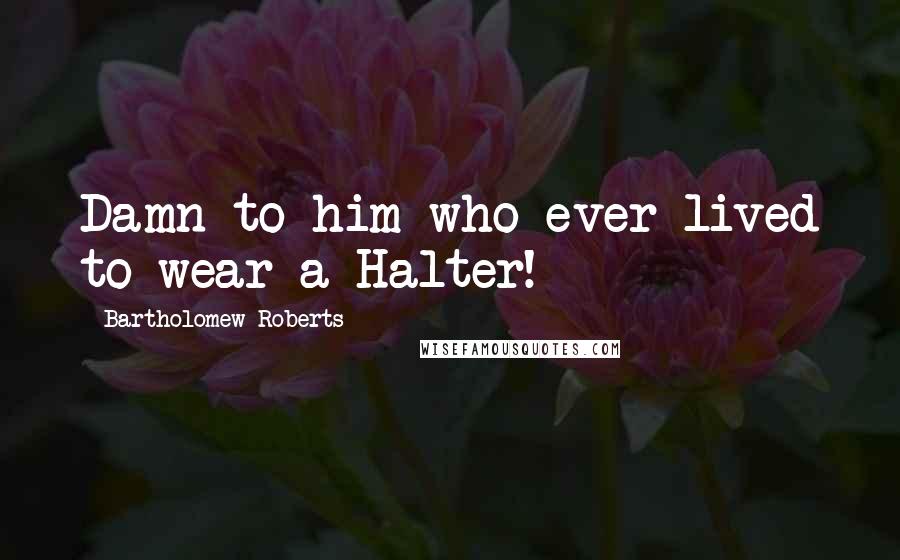 Bartholomew Roberts Quotes: Damn to him who ever lived to wear a Halter!