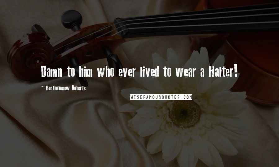 Bartholomew Roberts Quotes: Damn to him who ever lived to wear a Halter!