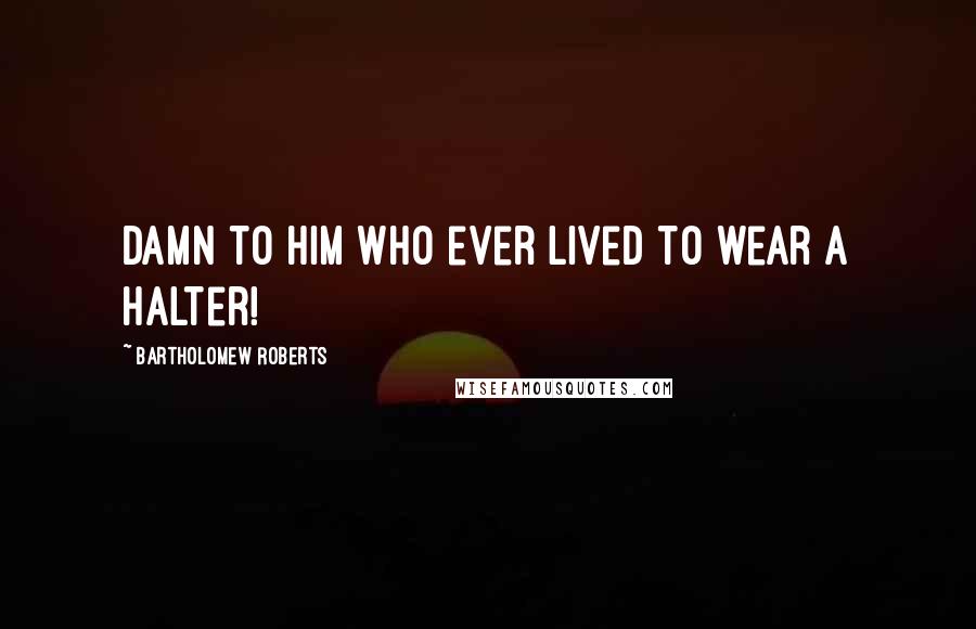 Bartholomew Roberts Quotes: Damn to him who ever lived to wear a Halter!